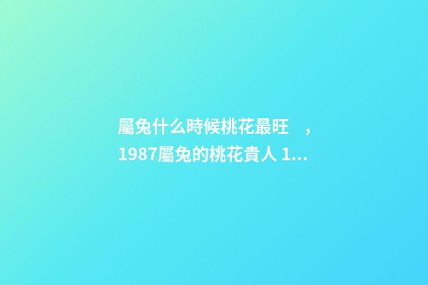 屬兔什么時候桃花最旺，1987屬兔的桃花貴人 1987年屬兔的桃花運(yùn)，1987年屬兔2022 年運(yùn)勢